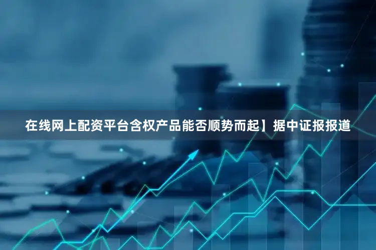 在線網上配資平臺含權產品能否順勢而起】　　據中證報報道