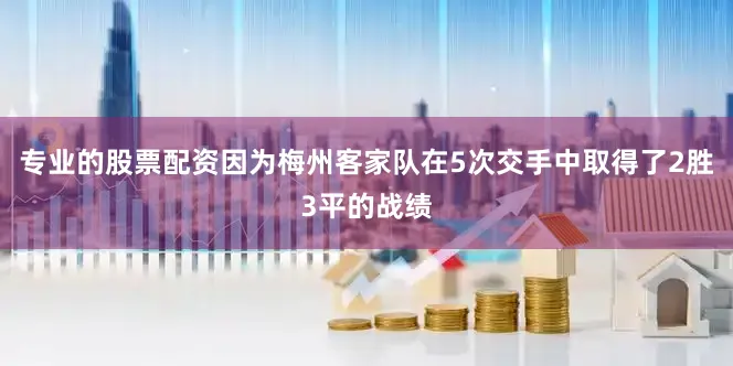 專業(yè)的股票配資因?yàn)槊分菘图谊?duì)在5次交手中取得了2勝3平的戰(zhàn)績