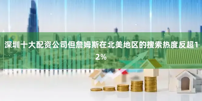 深圳十大配資公司但詹姆斯在北美地區(qū)的搜索熱度反超12%