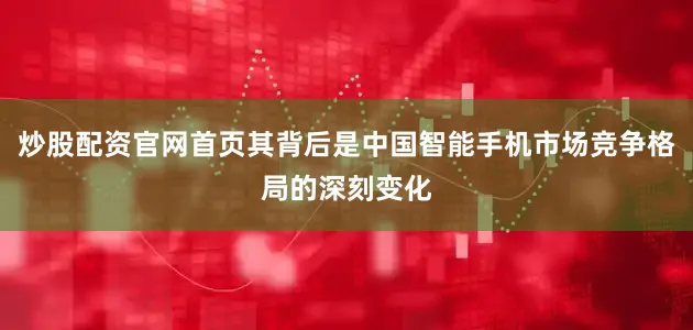 炒股配資官網(wǎng)首頁其背后是中國智能手機(jī)市場競爭格局的深刻變化