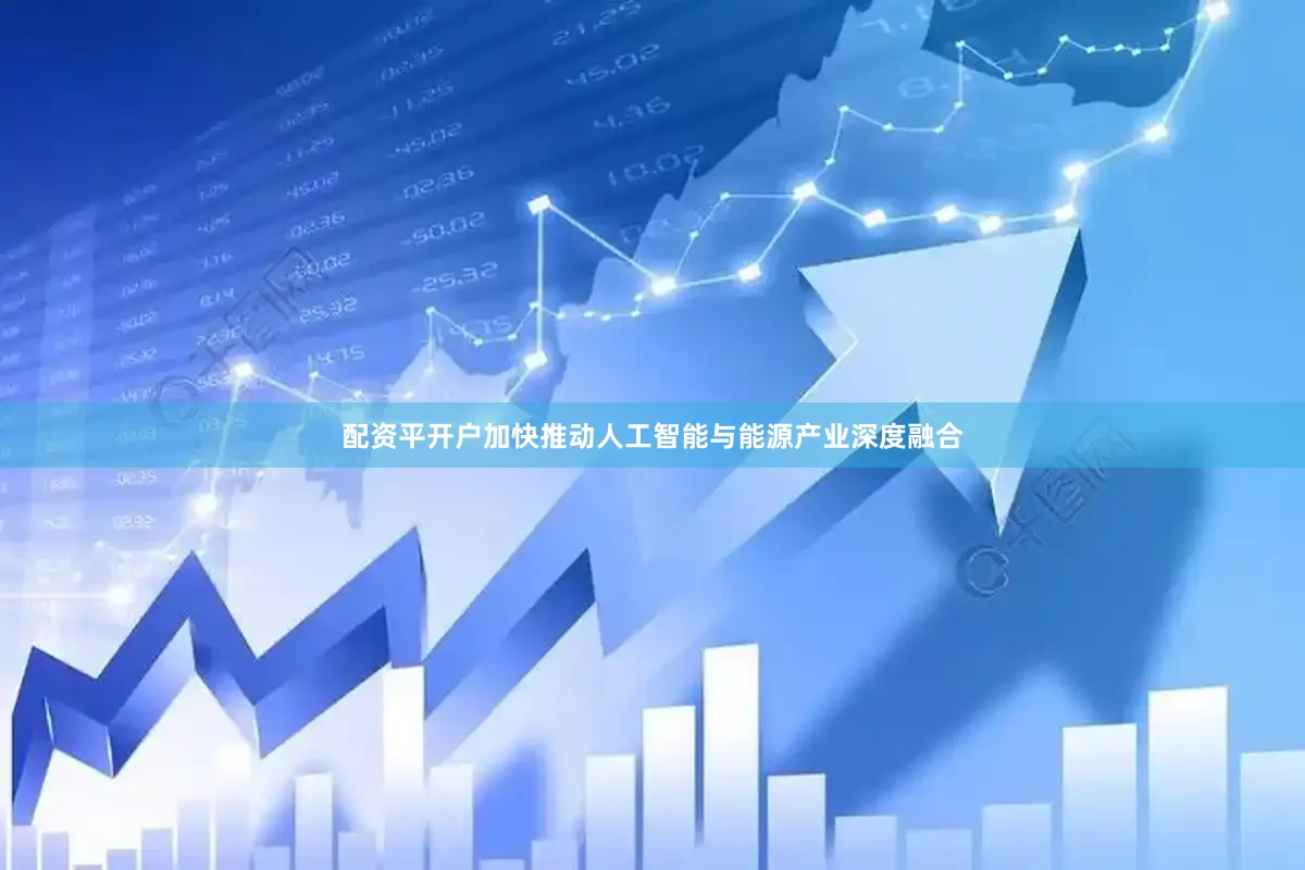 配資平開戶加快推動(dòng)人工智能與能源產(chǎn)業(yè)深度融合
