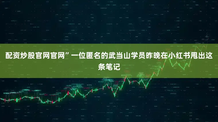 配資炒股官網(wǎng)官網(wǎng)”一位匿名的武當(dāng)山學(xué)員昨晚在小紅書甩出這條筆記