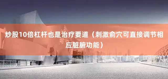 炒股10倍杠桿也是治療要道（刺激俞穴可直接調(diào)節(jié)相應(yīng)臟腑功能）