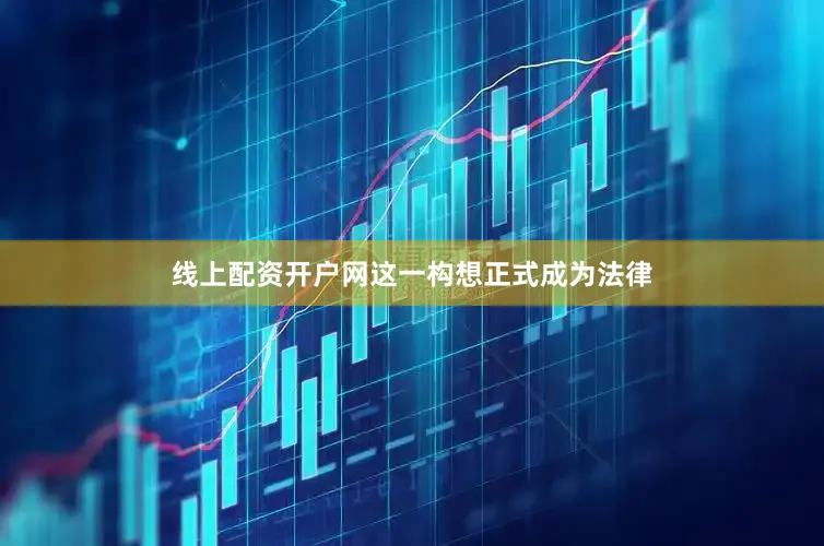 線上配資開(kāi)戶網(wǎng)這一構(gòu)想正式成為法律