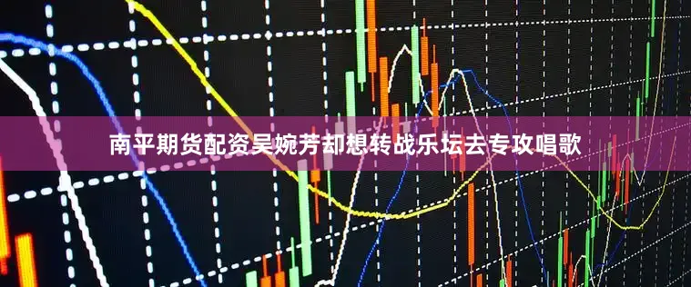 南平期貨配資吳婉芳卻想轉(zhuǎn)戰(zhàn)樂(lè)壇去專攻唱歌