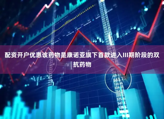 配資開(kāi)戶優(yōu)惠該藥物是康諾亞旗下首款進(jìn)入III期階段的雙抗藥物