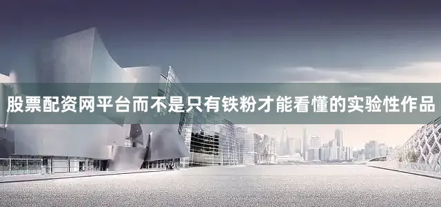 股票配資網平臺而不是只有鐵粉才能看懂的實驗性作品