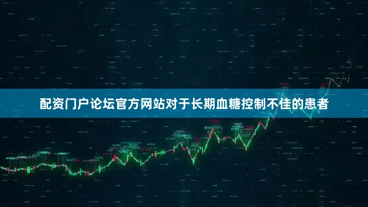 配資門戶論壇官方網站對于長期血糖控制不佳的患者