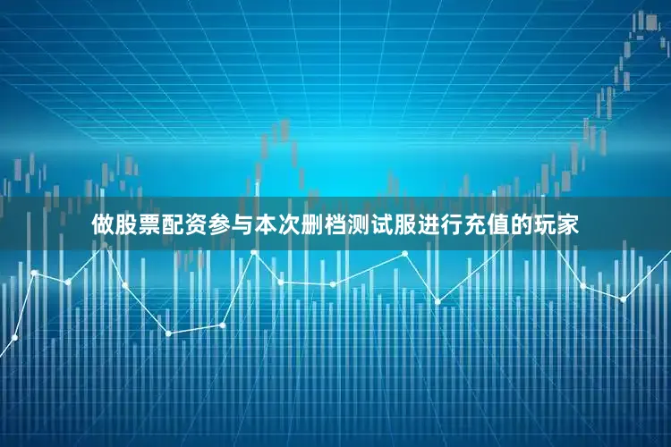 做股票配資參與本次刪檔測試服進行充值的玩家